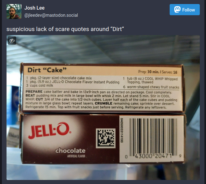 A screenshot of Mastodon post that has a picture of the back of a Jello chocolate pudding mix box. It has a recipe for 'Dirt "Cake",' and just to be clear, Cake is in scare quotes but Dirt is not. The accompanying post text says, "suspicious lack of scare quotes around "Dirt."